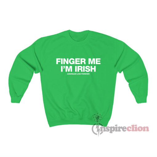 Assholes Live Forever Finger Me I'm Irish Sweatshirt