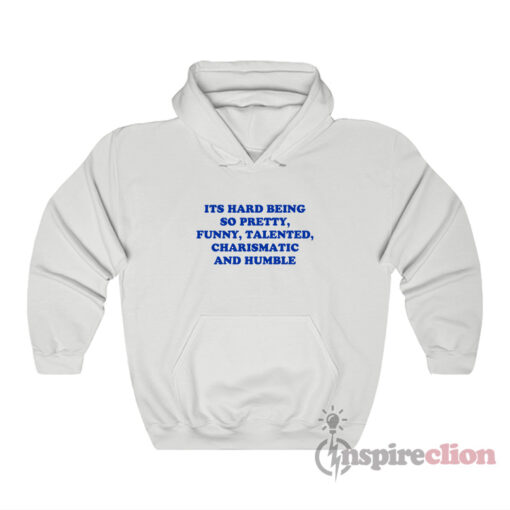 Its Hard Being So Pretty Funny Talented Charismatic Hoodie