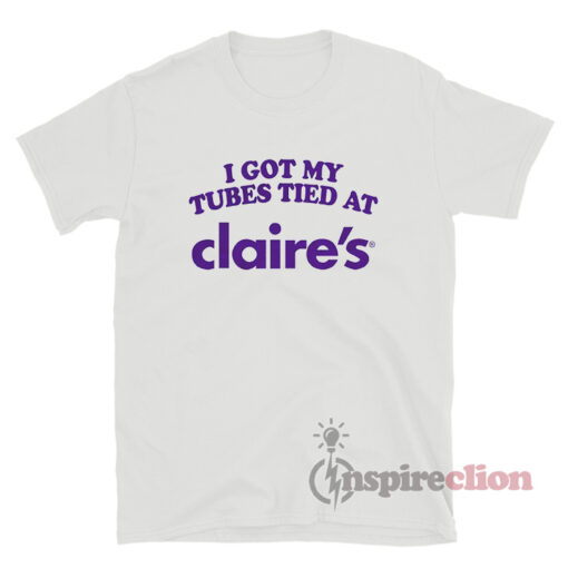 I Got My Tubes Tied At Claire's T-Shirt