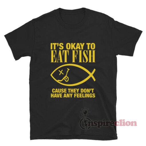 It's Okay To Eat Fish Cause They Don't Have Any Feelings T-Shirt