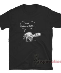 You Say Lesbians Eat What Cat Asks T-Shirt