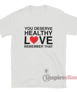 You Deserve Healthy Love Remember That T-Shirt