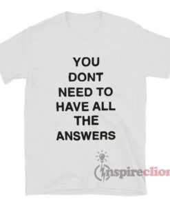 You Don't Need To Have All The Answers T-Shirt