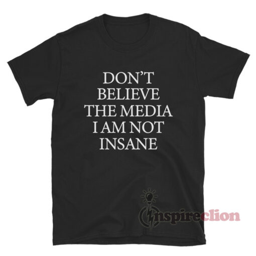 Don't Believe The Media I Am Not Insane T-Shirt