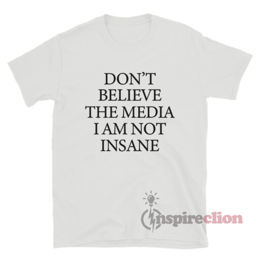 Don't Believe The Media I Am Not Insane T-Shirt
