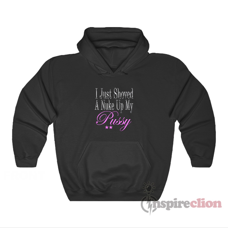 i-just-shoved-a-nuke-up-my-pussy-hoodie-inspireclion
