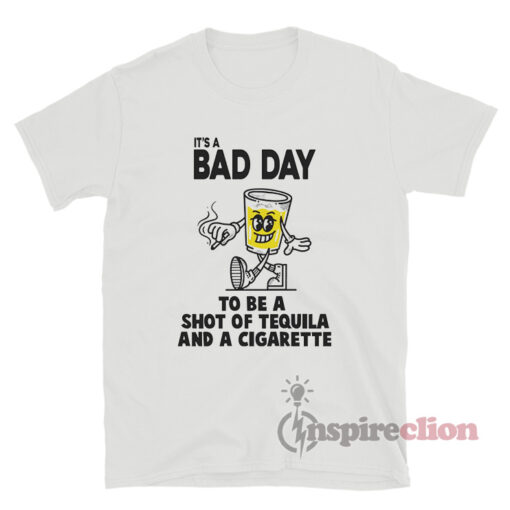 It's Bad Day To Be A Shot Of Tequila And A Cigarette T-Shirt