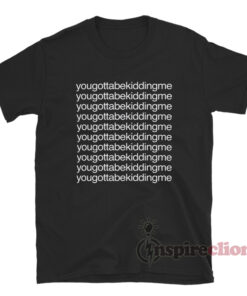 You Gotta Be Kidding Me T-Shirt