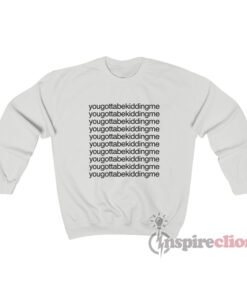 You Gotta Be Kidding Me Sweatshirt