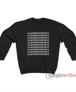 You Gotta Be Kidding Me Sweatshirt