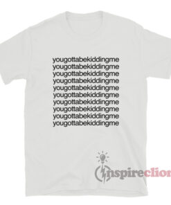You Gotta Be Kidding Me T-Shirt