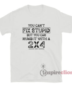 You Can't Fix Stupid But You Can Numb It With A 2x4 T-Shirt