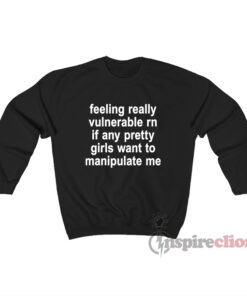 Feeling Really Vulnerable Rn If Any Pretty Girls Want To Sweatshirt