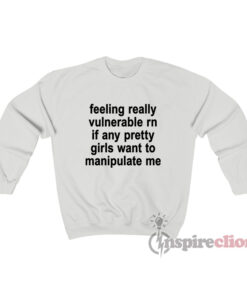 Feeling Really Vulnerable Rn If Any Pretty Girls Want To Sweatshirt