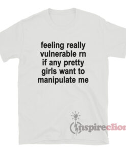 Feeling Really Vulnerable Rn If Any Pretty Girls Want To T-Shirt