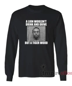 A Lion Wouldn't Drink And Drive But A Tiger Wood Long Sleeves T-Shirt