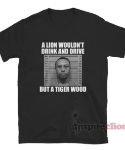 A Lion Wouldn't Drink And Drive But A Tiger Wood T-Shirt