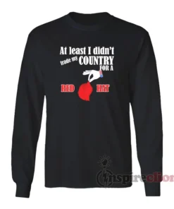 At Least I Didn't Trade My Country For A Red Hat Long Sleeves T-Shirt