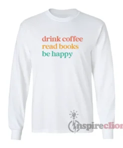 Drink Coffee Read Books Be Happy Long Sleeves T-Shirt