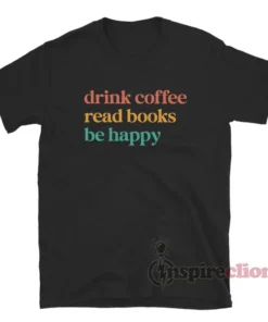 Drink Coffee Read Books Be Happy T-Shirt