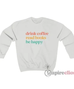 Drink Coffee Read Books Be Happy Sweatshirt