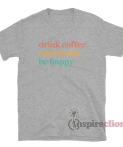 Drink Coffee Read Books Be Happy T-Shirt