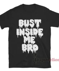 Bust Inside Me Bro T-Shirt