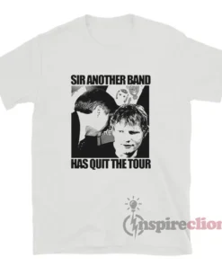 Ed Sheeran Sir Another Band Has Quit The Tour T-Shirt