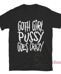 Goth Girl Pussy Goes Crazy T-Shirt