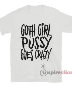 Goth Girl Pussy Goes Crazy T-Shirt