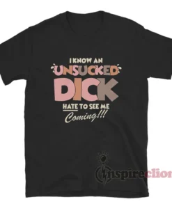 I Know An Unsucked Dick Hate To See Me Coming T-Shirt