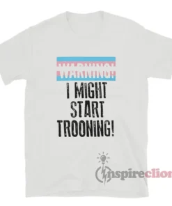 I Might Start Trooning T-Shirt
