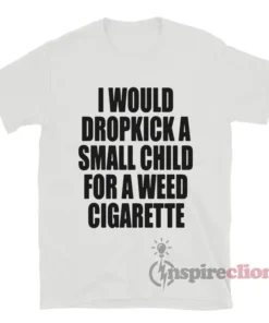 I Would Dropkick A Small Child For A Weed Cigarette T-Shirt