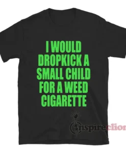 I Would Dropkick A Small Child For A Weed Cigarette T-Shirt