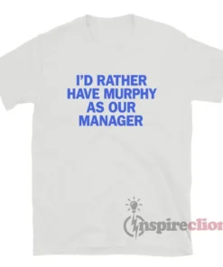 I'd Rather Have Murphy As Our Manager T-Shirt