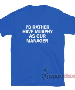 I'd Rather Have Murphy As Our Manager T-Shirt