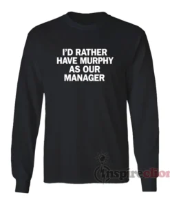 I'd Rather Have Murphy As Our Manager Long Sleeves T-Shirt