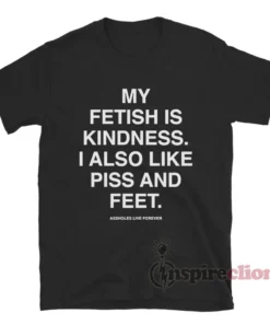 My Fetish Is Kindness I Also Like Piss And Feet T-Shirt