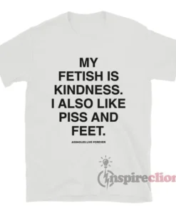 My Fetish Is Kindness I Also Like Piss And Feet T-Shirt