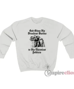 God Gives His Drunkest Battles To His Thirstiest Soldiers Sweatshirt