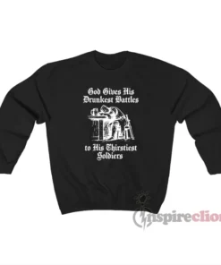 God Gives His Drunkest Battles To His Thirstiest Soldiers Sweatshirt