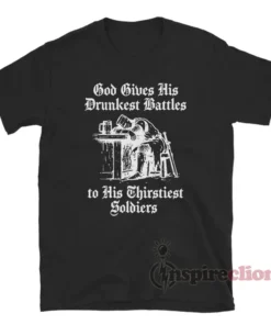 God Gives His Drunkest Battles To His Thirstiest Soldiers T-Shirt