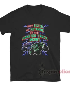I Got Fisted On Ketamine At The Monster Truck Derby T-Shirt