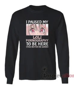 I Paused My Loli Pornography To Be Here Long Sleeves T-Shirt