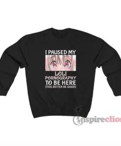 I Paused My Loli Pornography To Be Here Sweatshirt