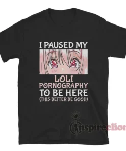 I Paused My Loli Pornography To Be Here T-Shirt