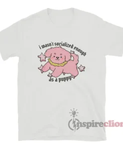 I Wasn't Socialized Enough As A Puppy T-Shirt