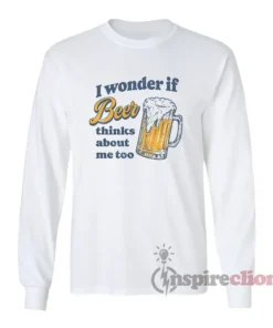 I Wonder If Beer Thinks About Me Too Long Sleeves T-Shirt