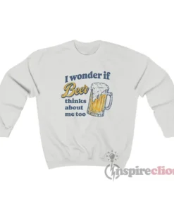 I Wonder If Beer Thinks About Me Too Sweatshirt