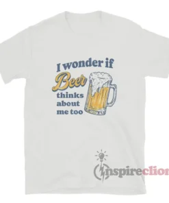 I Wonder If Beer Thinks About Me Too T-Shirt